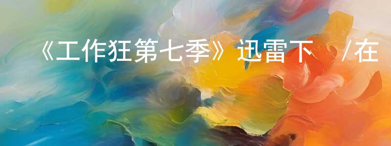 《工作狂第七季》迅雷下載/在線觀看-都市情感-美劇天堂 陳成豪的blog